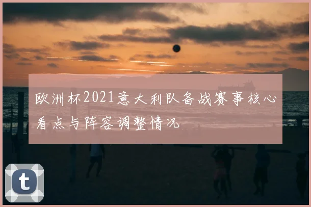 欧洲杯2021意大利队备战赛事核心看点与阵容调整情况
