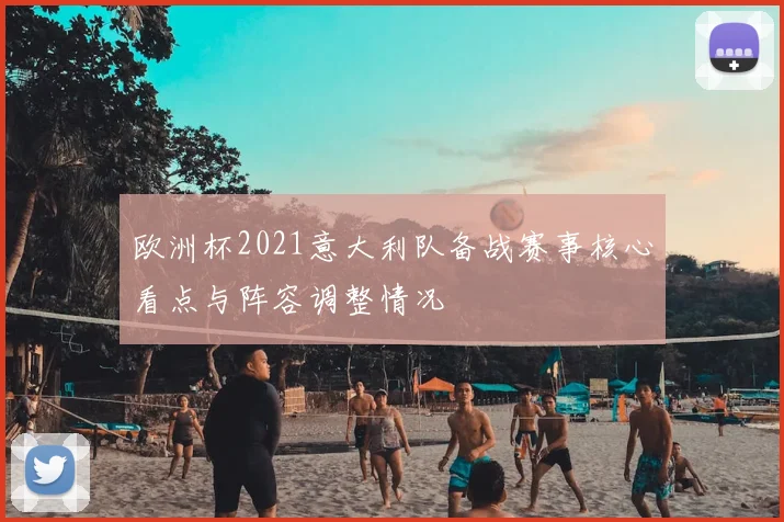 欧洲杯2021意大利队备战赛事核心看点与阵容调整情况