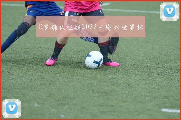 C罗确认征战2022卡塔尔世界杯