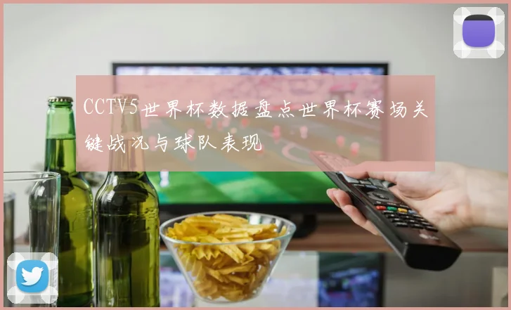CCTV5世界杯数据盘点世界杯赛场关键战况与球队表现