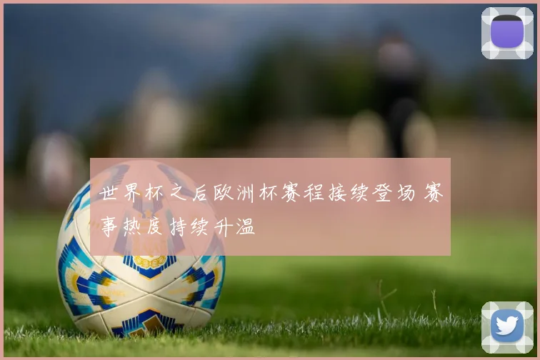 世界杯之后欧洲杯赛程接续登场 赛事热度持续升温