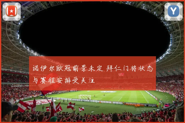 诺伊尔欧冠前景未定 拜仁门将状态与赛程安排受关注