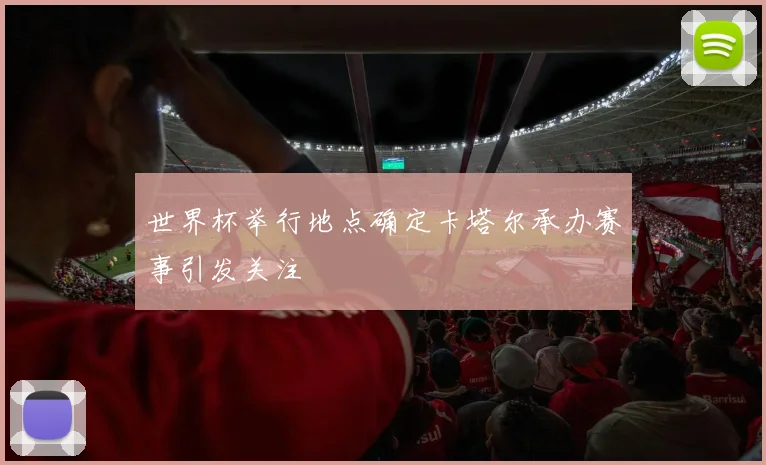 世界杯举行地点确定卡塔尔承办赛事引发关注