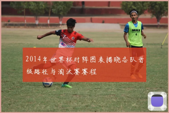 2014年世界杯对阵图表揭晓各队晋级路径与淘汰赛赛程