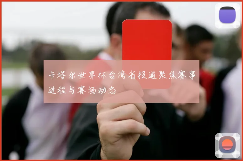 卡塔尔世界杯台湾省报道聚焦赛事进程与赛场动态