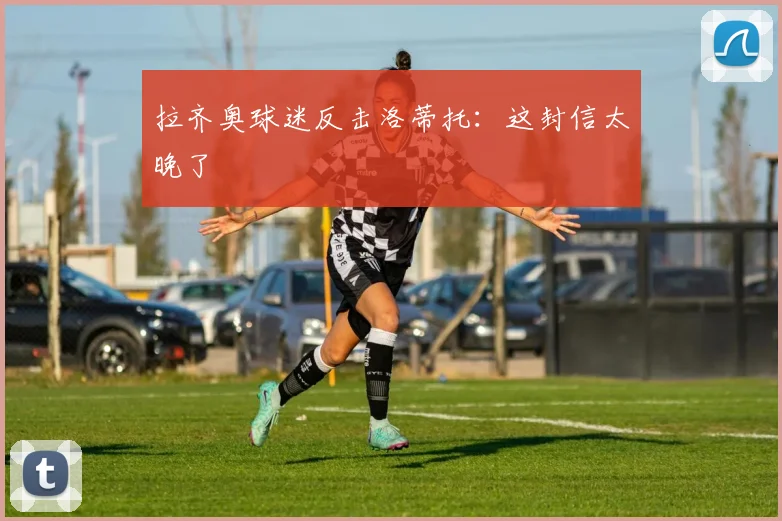 拉齐奥球迷反击洛蒂托：这封信太晚了