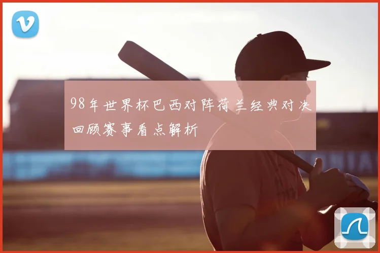 98年世界杯巴西对阵荷兰经典对决回顾赛事看点解析