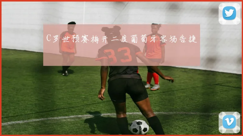 C罗世预赛梅开二度葡萄牙客场告捷