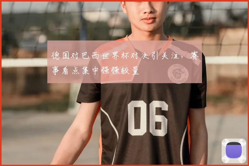 德国对巴西世界杯对决引关注,赛事看点集中强强较量