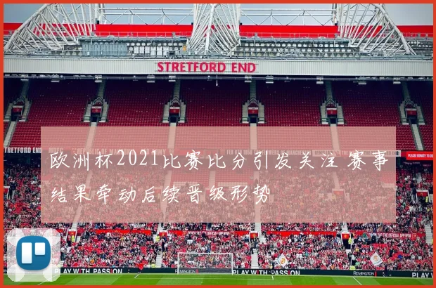 欧洲杯2021比赛比分引发关注 赛事结果牵动后续晋级形势