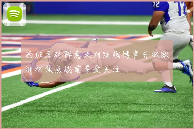 西班牙对阵意大利防线博弈升级欧洲杯焦点战前景受关注