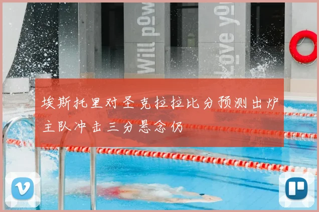 埃斯托里对圣克拉拉比分预测出炉主队冲击三分悬念仍