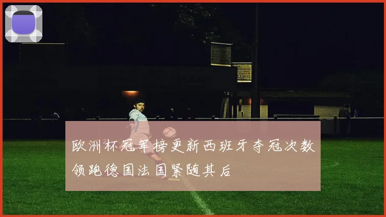 欧洲杯冠军榜更新西班牙夺冠次数领跑德国法国紧随其后