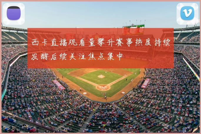 西卡直播观看量攀升赛事热度持续发酵后续关注焦点集中