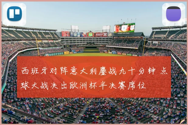 西班牙对阵意大利鏖战九十分钟 点球大战决出欧洲杯半决赛席位