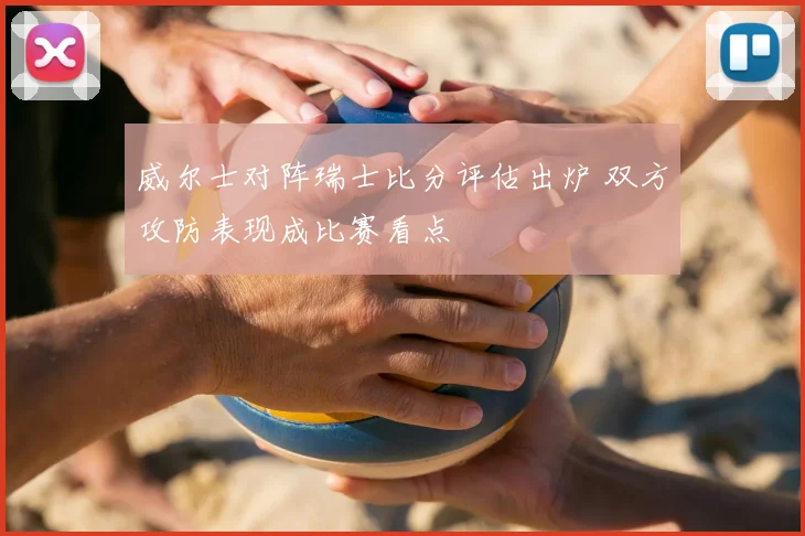 威尔士对阵瑞士比分评估出炉 双方攻防表现成比赛看点