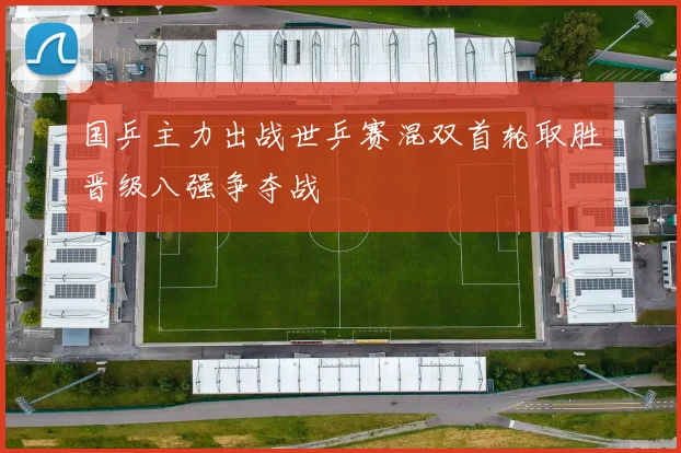 国乒主力出战世乒赛混双首轮取胜晋级八强争夺战