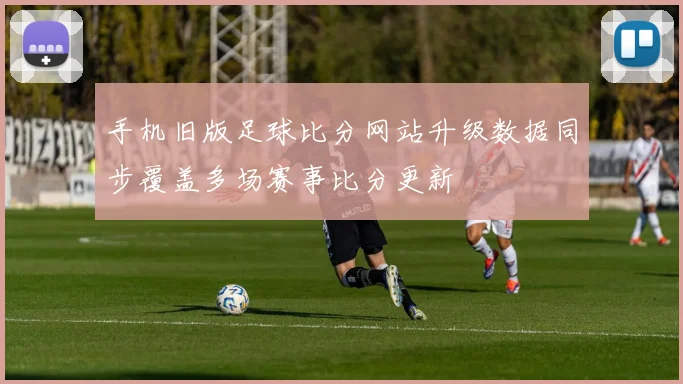 手机旧版足球比分网站升级数据同步覆盖多场赛事比分更新
