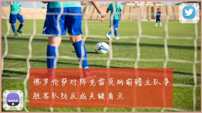 佛罗伦萨对阵克雷莫纳前瞻主队争胜客队防反成关键看点