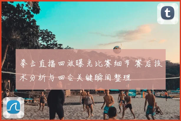 拳击直播回放曝光比赛细节 赛后技术分析与回合关键瞬间整理