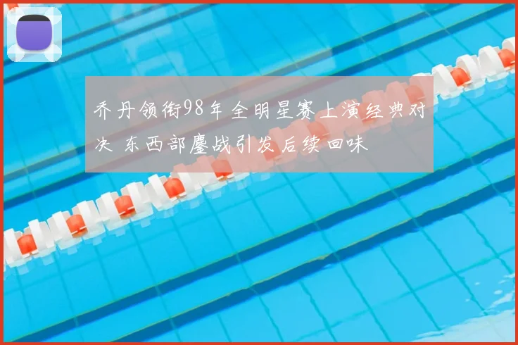 乔丹领衔98年全明星赛上演经典对决 东西部鏖战引发后续回味