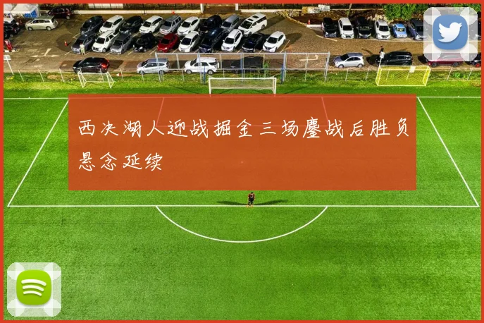 西决湖人迎战掘金三场鏖战后胜负悬念延续