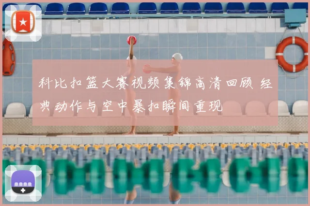 科比扣篮大赛视频集锦高清回顾 经典动作与空中暴扣瞬间重现