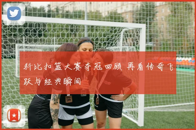 科比扣篮大赛夺冠回顾 再看传奇飞跃与经典瞬间
