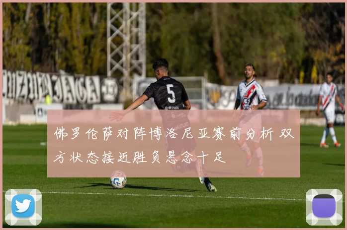 佛罗伦萨对阵博洛尼亚赛前分析 双方状态接近胜负悬念十足