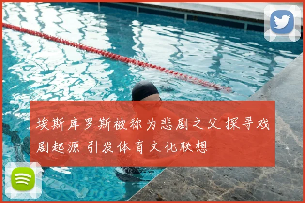埃斯库罗斯被称为悲剧之父 探寻戏剧起源 引发体育文化联想