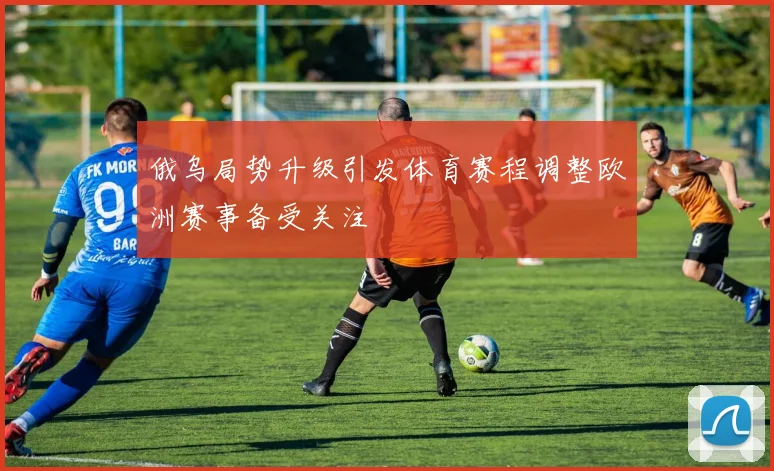 俄乌局势升级引发体育赛程调整欧洲赛事备受关注