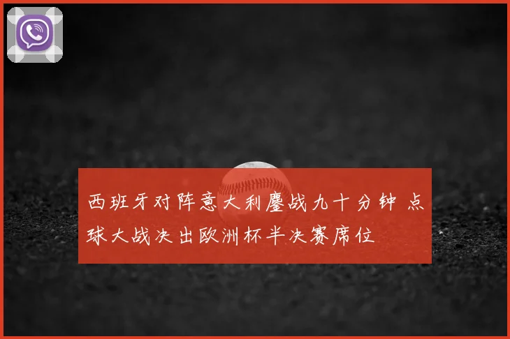 西班牙对阵意大利鏖战九十分钟 点球大战决出欧洲杯半决赛席位