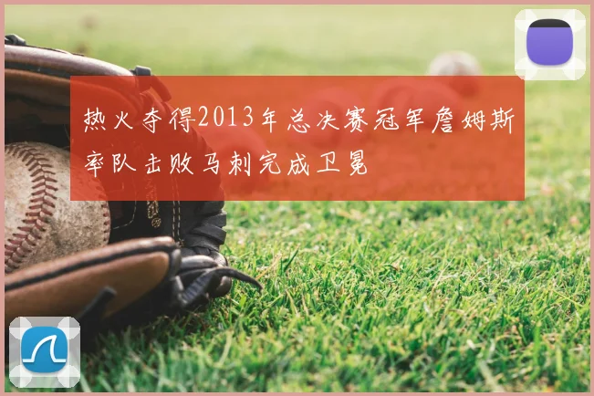 热火夺得2013年总决赛冠军詹姆斯率队击败马刺完成卫冕