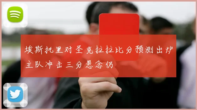 埃斯托里对圣克拉拉比分预测出炉主队冲击三分悬念仍