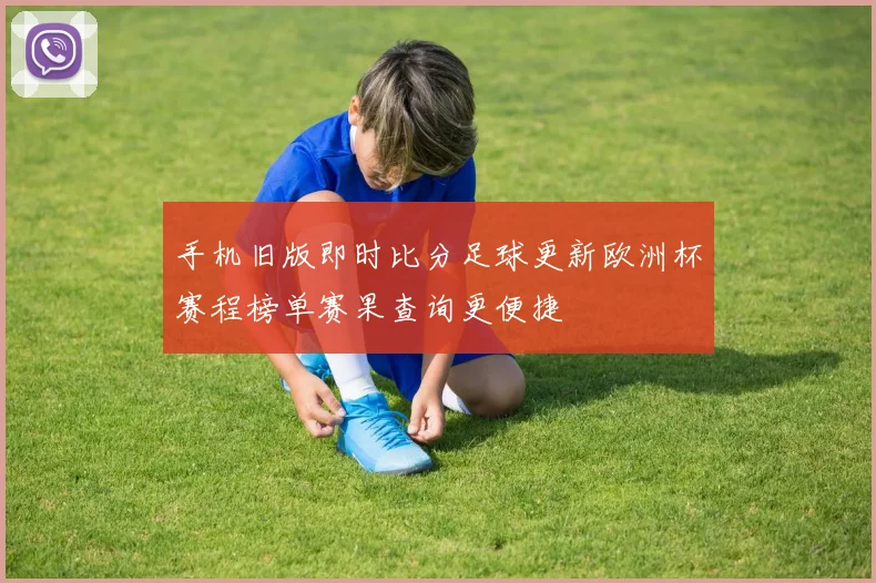 手机旧版即时比分足球更新欧洲杯赛程榜单赛果查询更便捷